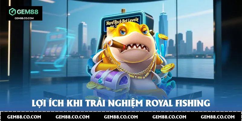 Lợi ích khi trải nghiệm Royal Fishing